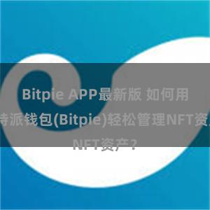 Bitpie APP最新版 如何用比特派钱包(Bitpie)轻松管理NFT资产？