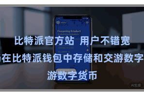 比特派官方站  用户不错宽心肠在比特派钱包中存储和交游数字货币